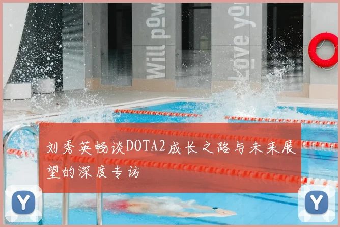 刘秀英畅谈DOTA2成长之路与未来展望的深度专访
