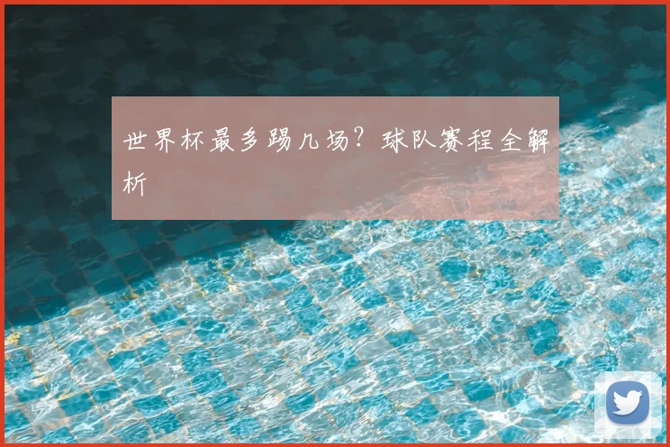 世界杯最多踢几场？球队赛程全解析