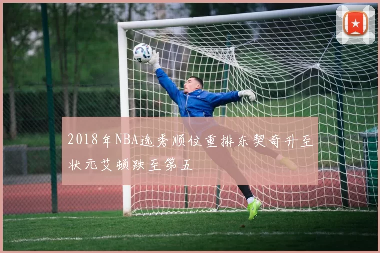 2018年NBA选秀顺位重排东契奇升至状元艾顿跌至第五