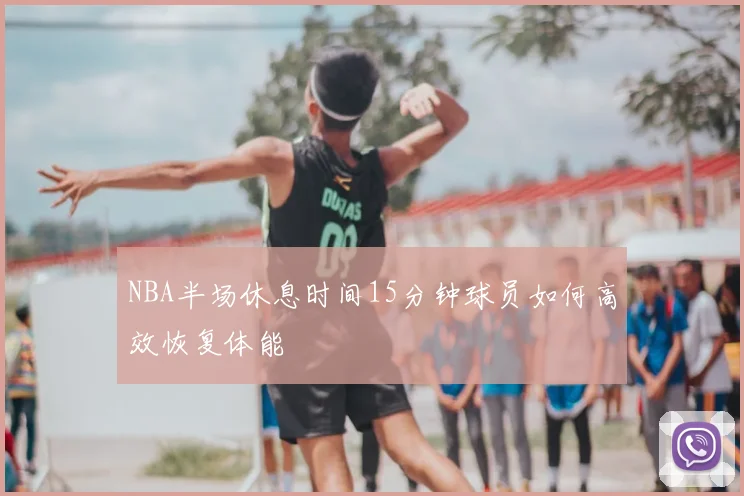 NBA半场休息时间15分钟球员如何高效恢复体能