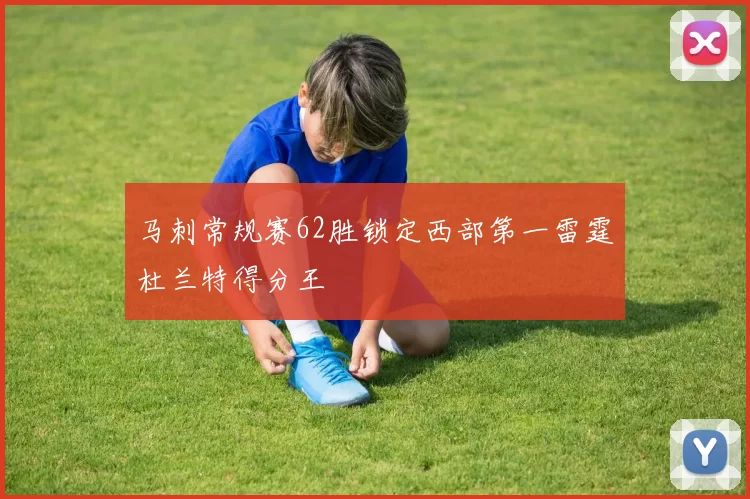 马刺常规赛62胜锁定西部第一雷霆杜兰特得分王