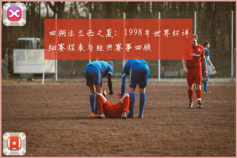 回溯法兰西之夏:1998年世界杯详细赛程表与经典赛事回顾