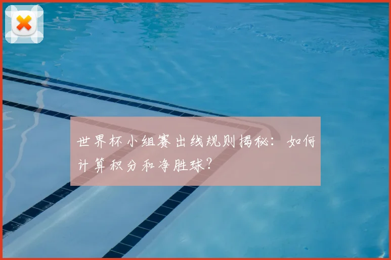 世界杯小组赛出线规则揭秘:如何计算积分和净胜球?