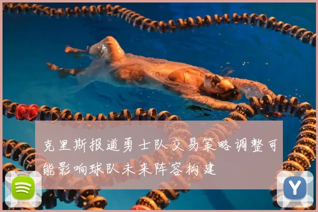 克里斯报道勇士队交易策略调整可能影响球队未来阵容构建