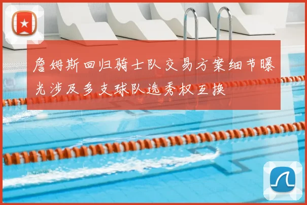 詹姆斯回归骑士队交易方案细节曝光涉及多支球队选秀权互换