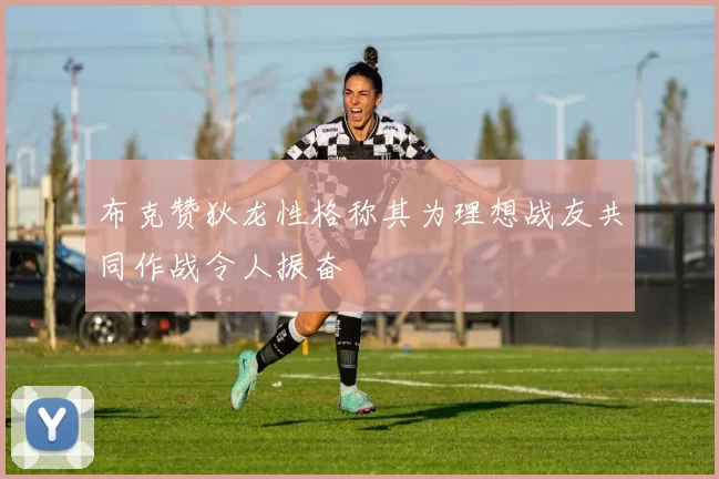 布克赞狄龙性格称其为理想战友共同作战令人振奋