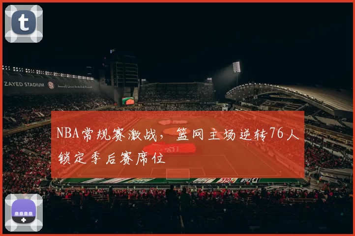 NBA常规赛激战，篮网主场逆转76人锁定季后赛席位