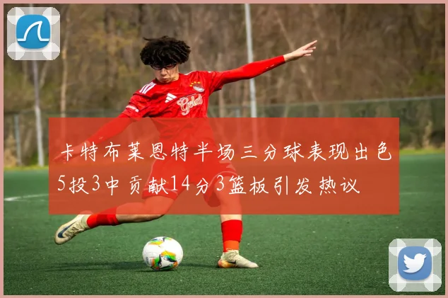 卡特布莱恩特半场三分球表现出色5投3中贡献14分3篮板引发热议