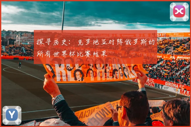探寻历史：克罗地亚对阵俄罗斯的所有世界杯比赛结果