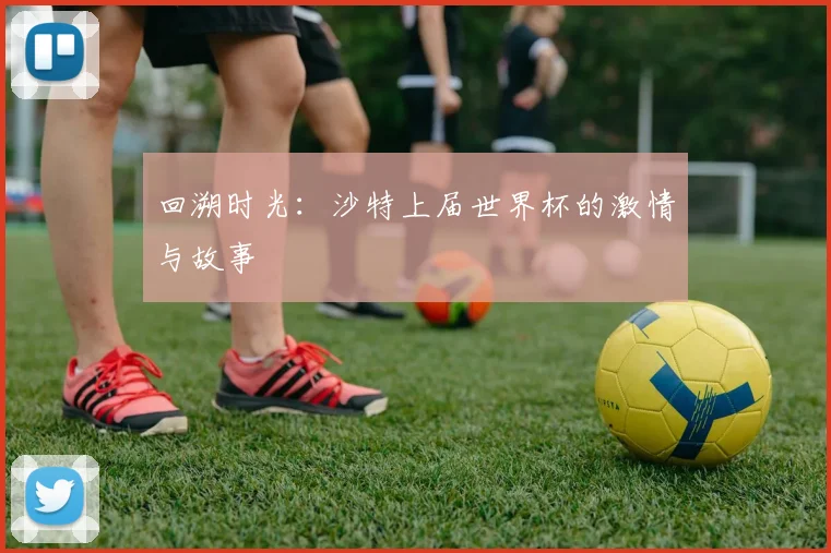 回溯时光:沙特上届世界杯的激情与故事