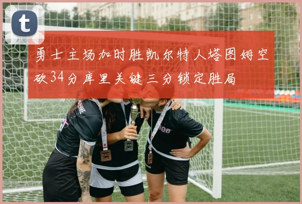 勇士主场加时胜凯尔特人塔图姆空砍34分库里关键三分锁定胜局