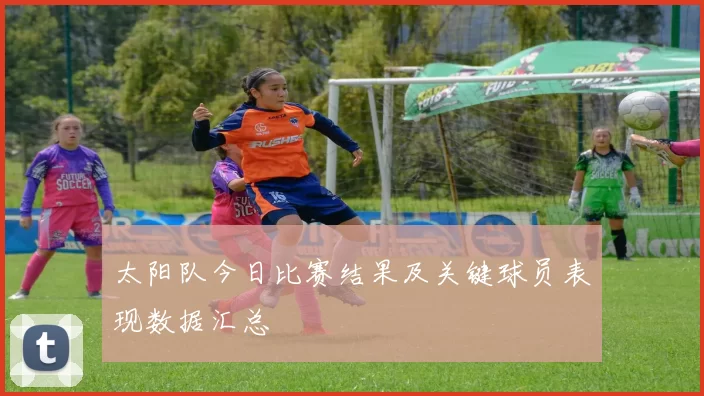 太阳队今日比赛结果及关键球员表现数据汇总