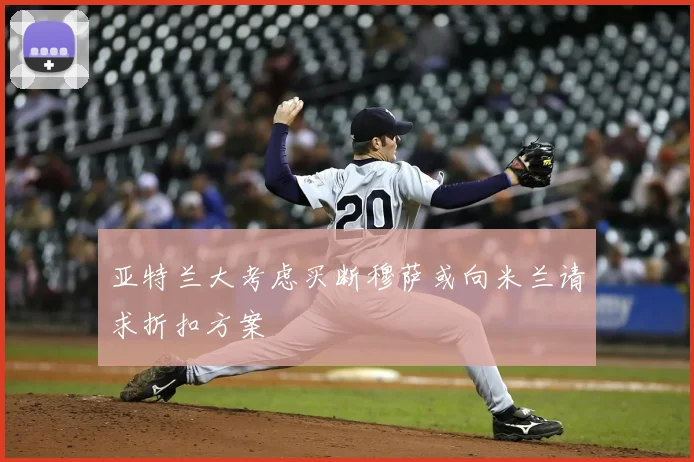 亚特兰大考虑买断穆萨或向米兰请求折扣方案