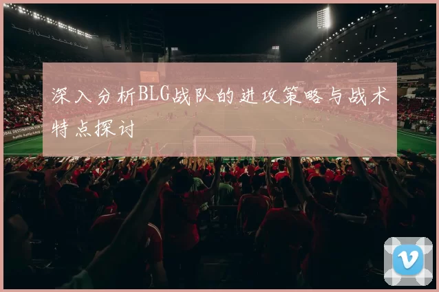 深入分析BLG战队的进攻策略与战术特点探讨