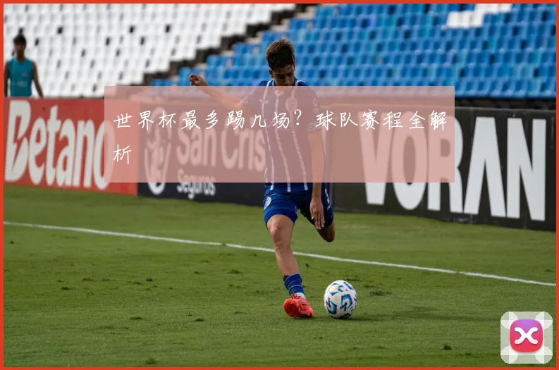 世界杯最多踢几场?球队赛程全解析