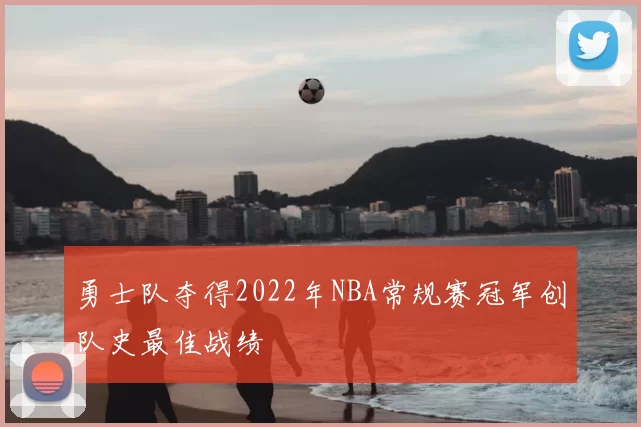 勇士队夺得2022年NBA常规赛冠军创队史最佳战绩