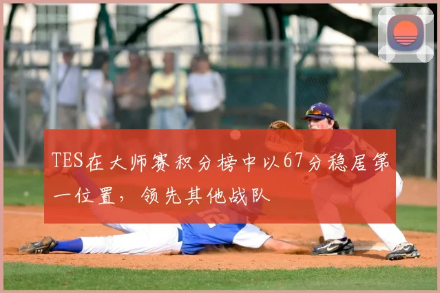 TES在大师赛积分榜中以67分稳居第一位置，领先其他战队