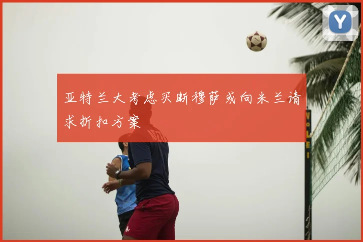 亚特兰大考虑买断穆萨或向米兰请求折扣方案