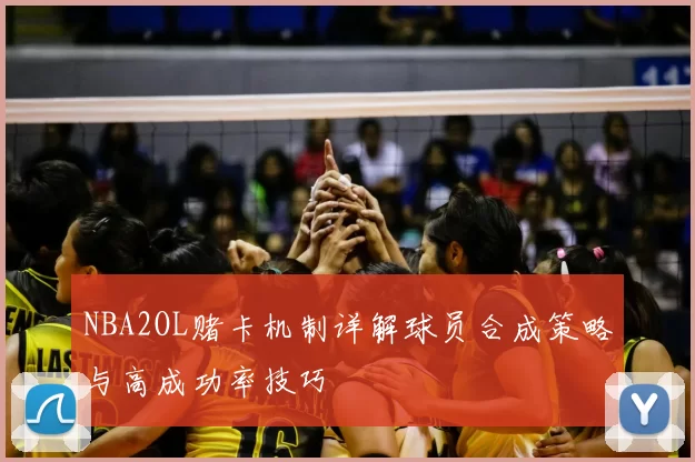 NBA2OL赌卡机制详解球员合成策略与高成功率技巧