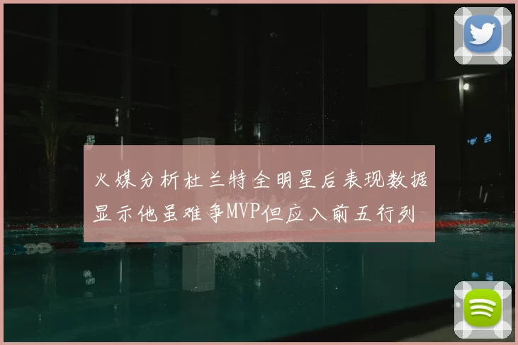 火媒分析杜兰特全明星后表现数据显示他虽难争MVP但应入前五行列