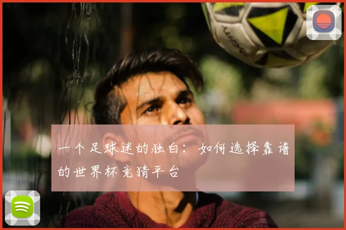 一个足球迷的独白：如何选择靠谱的世界杯竞猜平台