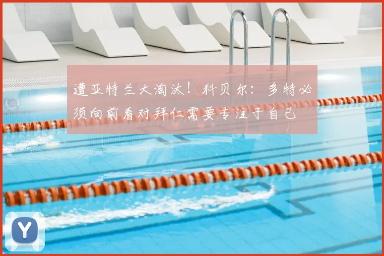 遭亚特兰大淘汰！科贝尔：多特必须向前看对拜仁需要专注于自己
