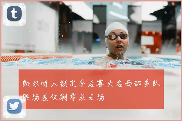 凯尔特人锁定季后赛头名西部多队胜场差仅剩零点五场