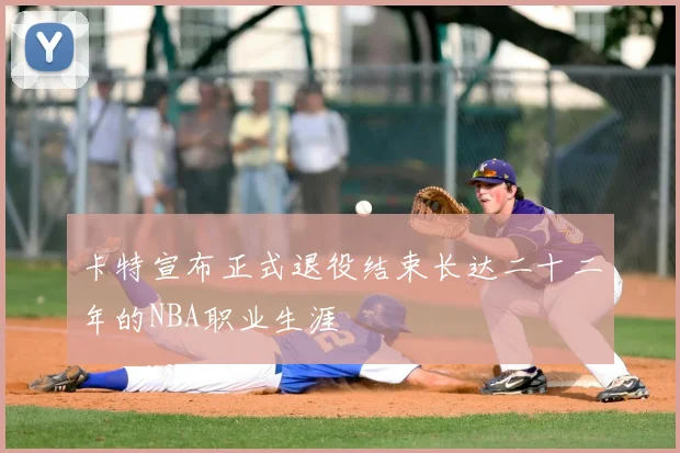 卡特宣布正式退役结束长达二十二年的NBA职业生涯