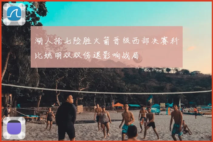 湖人抢七险胜火箭晋级西部决赛科比姚明双双伤退影响战局