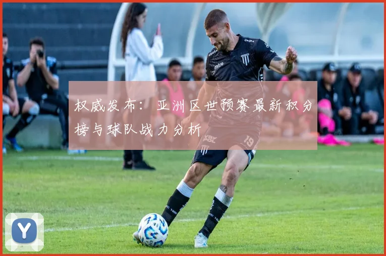权威发布:亚洲区世预赛最新积分榜与球队战力分析