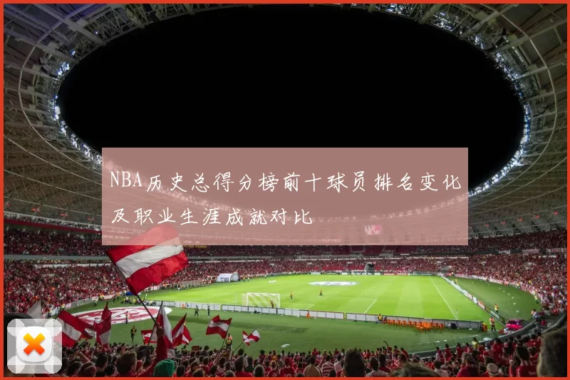 NBA历史总得分榜前十球员排名变化及职业生涯成就对比