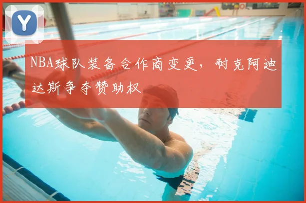 NBA球队装备合作商变更，耐克阿迪达斯争夺赞助权