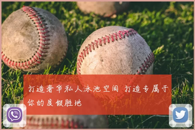 打造奢华私人泳池空间 打造专属于你的度假胜地
