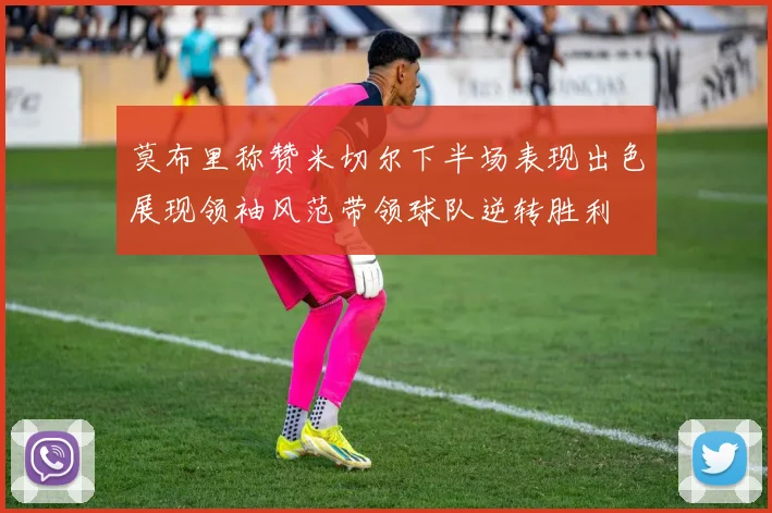 莫布里称赞米切尔下半场表现出色展现领袖风范带领球队逆转胜利