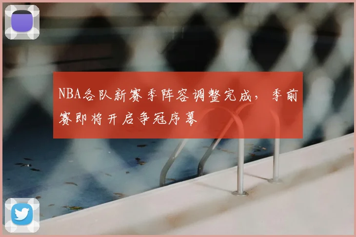 NBA各队新赛季阵容调整完成，季前赛即将开启争冠序幕