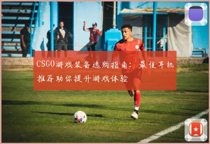 CSGO游戏装备选购指南：最佳耳机推荐助你提升游戏体验