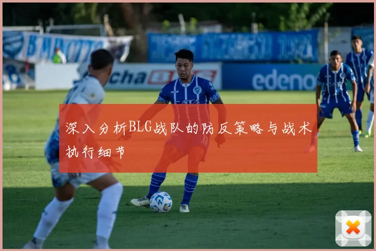 深入分析BLG战队的防反策略与战术执行细节