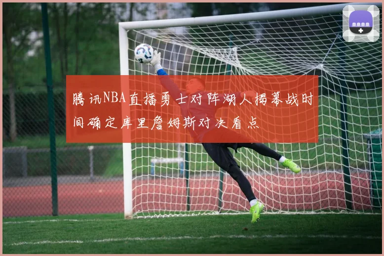 腾讯NBA直播勇士对阵湖人揭幕战时间确定库里詹姆斯对决看点