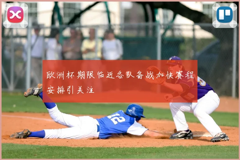 欧洲杯期限临近各队备战加快赛程安排引关注