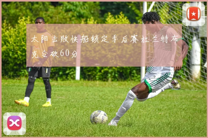 太阳击败快船锁定季后赛杜兰特布克合砍60分
