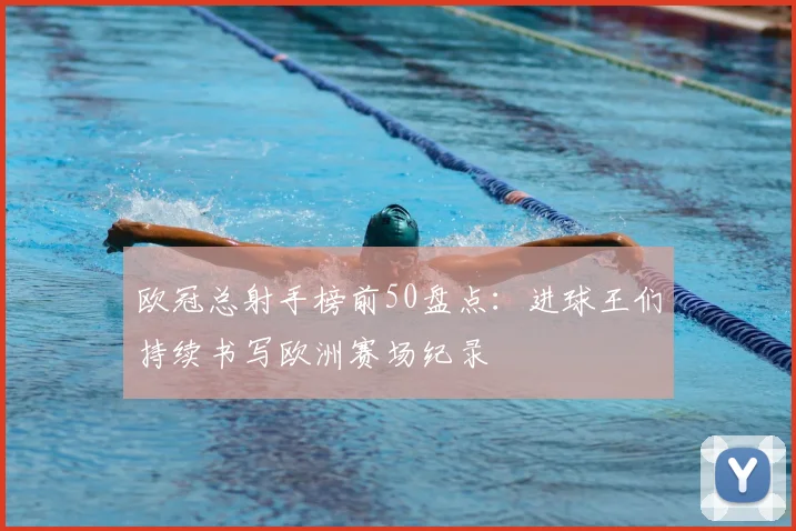 欧冠总射手榜前50盘点:进球王们持续书写欧洲赛场纪录