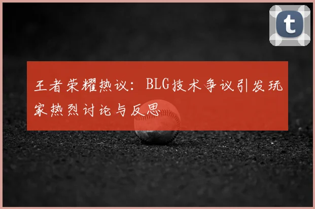 王者荣耀热议:BLG技术争议引发玩家热烈讨论与反思