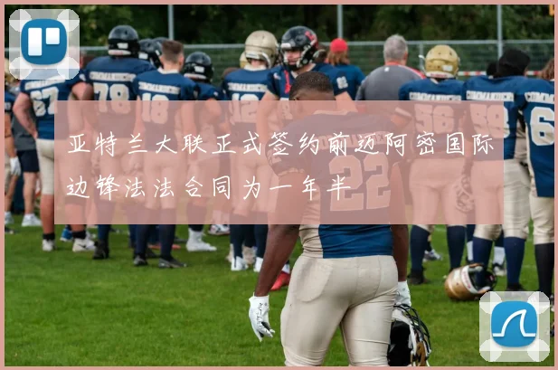 亚特兰大联正式签约前迈阿密国际边锋法法合同为一年半