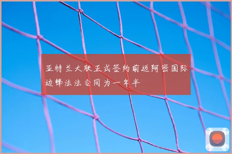 亚特兰大联正式签约前迈阿密国际边锋法法合同为一年半
